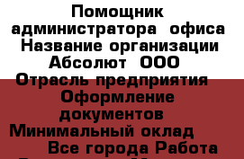 Помощник администратора  офиса › Название организации ­ Абсолют, ООО › Отрасль предприятия ­ Оформление документов › Минимальный оклад ­ 23 000 - Все города Работа » Вакансии   . Мордовия респ.